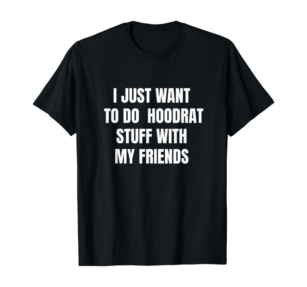 Picture of: I just want to do hoodrat stuff with my friends T-Shirt